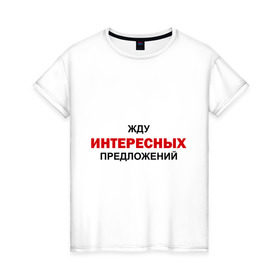 Женская футболка хлопок с принтом Жду интересных предложений в городе Новоалтайск, 100% хлопок | прямой крой, круглый вырез горловины, длина до линии бедер, слегка спущенное плечо | интерес | предлагать | предложение