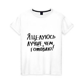 Женская футболка хлопок с принтом Я целуюсь лучше, чем готовлю! в городе Новоалтайск, 100% хлопок | прямой крой, круглый вырез горловины, длина до линии бедер, слегка спущенное плечо | готовить | готовка | губы | еда | кулинария | кухня | обед | поцелуй | целоваться