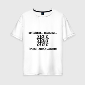 Женская футболка хлопок Oversize с принтом Крестики Нолики Привет Алкоголики! в городе Новоалтайск, 100% хлопок | свободный крой, круглый ворот, спущенный рукав, длина до линии бедер
 | крестики нолики | надпись | прикольные