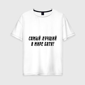 Женская футболка хлопок Oversize с принтом Самый лучший в мире Батя! в городе Новоалтайск, 100% хлопок | свободный крой, круглый ворот, спущенный рукав, длина до линии бедер
 | Тематика изображения на принте: батя | для отца | для папы | лучший в мире | отец | отцу | папа | папе | подарок папе | самый лучший в мире батя