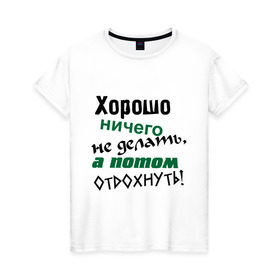 Женская футболка хлопок с принтом Хорошо ничего не делать, а потом отдохнуть! в городе Новоалтайск, 100% хлопок | прямой крой, круглый вырез горловины, длина до линии бедер, слегка спущенное плечо | дела | ленивый | лень | отдых | отдыхать | работа | трудиться