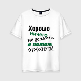 Женская футболка хлопок Oversize с принтом Хорошо ничего не делать а потом отдохнуть! в городе Новоалтайск, 100% хлопок | свободный крой, круглый ворот, спущенный рукав, длина до линии бедер
 | дела | ленивый | лень | отдых | отдыхать | работа | трудиться