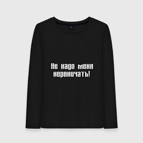 Женский лонгслив хлопок с принтом Не надо меня нервничать! в городе Новоалтайск, 100% хлопок |  | истерика | крик | нервировать | нервничать | нервный | нервы | эмоции