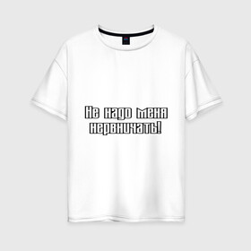 Женская футболка хлопок Oversize с принтом Не надо меня нервничать! в городе Новоалтайск, 100% хлопок | свободный крой, круглый ворот, спущенный рукав, длина до линии бедер
 | истерика | крик | нервировать | нервничать | нервный | нервы | эмоции