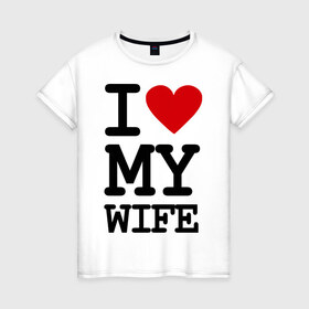 Женская футболка хлопок с принтом I love my wife в городе Новоалтайск, 100% хлопок | прямой крой, круглый вырез горловины, длина до линии бедер, слегка спущенное плечо | Тематика изображения на принте: 