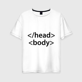 Женская футболка хлопок Oversize с принтом Head Body в городе Новоалтайск, 100% хлопок | свободный крой, круглый ворот, спущенный рукав, длина до линии бедер
 | body | head | html | голова | интернет | код | программист | программный | тело