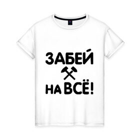 Женская футболка хлопок с принтом Забей на все! в городе Новоалтайск, 100% хлопок | прямой крой, круглый вырез горловины, длина до линии бедер, слегка спущенное плечо | все равно | забей | забивать | забить | молоток | пофигизм