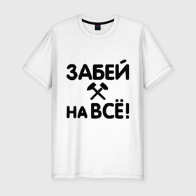 Мужская футболка премиум с принтом Забей на все! в городе Новоалтайск, 92% хлопок, 8% лайкра | приталенный силуэт, круглый вырез ворота, длина до линии бедра, короткий рукав | все равно | забей | забивать | забить | молоток | пофигизм