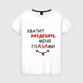 Женская футболка хлопок с принтом Хватит раздевать меня глазами в городе Новоалтайск, 100% хлопок | прямой крой, круглый вырез горловины, длина до линии бедер, слегка спущенное плечо | взгляд | глаза | прикольная надпись | раздевать | симпатия | смешная надпись | хватит раздевать