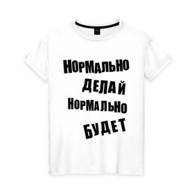Женская футболка хлопок с принтом Нормально делай нормально будет в городе Новоалтайск, 100% хлопок | прямой крой, круглый вырез горловины, длина до линии бедер, слегка спущенное плечо | афоризмы | будет | делай | нормально | цитата
