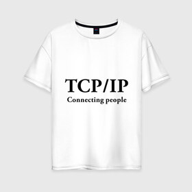 Женская футболка хлопок Oversize с принтом TCP IP Connecting people в городе Новоалтайск, 100% хлопок | свободный крой, круглый ворот, спущенный рукав, длина до линии бедер
 | connecting people | tcp ip | интернет | протоколы | связывает людей