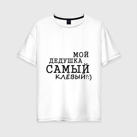 Женская футболка хлопок Oversize с принтом Мой дедушка самый клёвый! в городе Новоалтайск, 100% хлопок | свободный крой, круглый ворот, спущенный рукав, длина до линии бедер
 | дедуля | лучший