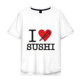 Мужская футболка хлопок Oversize с принтом I love sushi в городе Новоалтайск, 100% хлопок | свободный крой, круглый ворот, “спинка” длиннее передней части | i love | sushi | блюдо | еда | кухня | люблю суши | роллы | ролы | япония | японская кухня