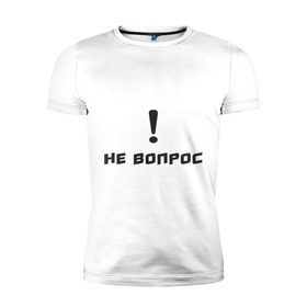 Мужская футболка премиум с принтом Не вопрос в городе Новоалтайск, 92% хлопок, 8% лайкра | приталенный силуэт, круглый вырез ворота, длина до линии бедра, короткий рукав | 