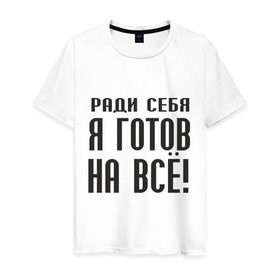 Мужская футболка хлопок с принтом Ради себя готов на всё! в городе Новоалтайск, 100% хлопок | прямой крой, круглый вырез горловины, длина до линии бедер, слегка спущенное плечо. | готов на все | пафос | пафосный | ради себя | эгоизм | эгоист