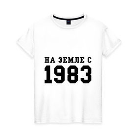 Женская футболка хлопок с принтом На Земле с 1983 в городе Новоалтайск, 100% хлопок | прямой крой, круглый вырез горловины, длина до линии бедер, слегка спущенное плечо | 1983 | возраст | год | год рождения | дата | дата рождения | земля | на земле с 1983
