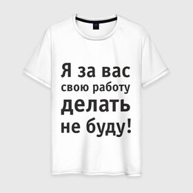 Мужская футболка хлопок с принтом За вас свою работу делать не буду в городе Новоалтайск, 100% хлопок | прямой крой, круглый вырез горловины, длина до линии бедер, слегка спущенное плечо. | надпись | офис | работа | работать | я за вас свою работу делать не буду