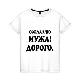 Женская футболка хлопок с принтом Соблазню мужа! в городе Новоалтайск, 100% хлопок | прямой крой, круглый вырез горловины, длина до линии бедер, слегка спущенное плечо | 