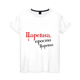 Женская футболка хлопок с принтом Царевна,просто царевна. в городе Новоалтайск, 100% хлопок | прямой крой, круглый вырез горловины, длина до линии бедер, слегка спущенное плечо | девушкам | королева | королевна | просто царевна | царевна | царь