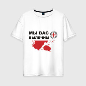 Женская футболка хлопок Oversize с принтом Мы вас вылечим (карательная медицина) в городе Новоалтайск, 100% хлопок | свободный крой, круглый ворот, спущенный рукав, длина до линии бедер
 | карательная медицина | медицина | мы вас вылечим