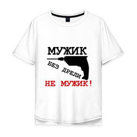 Мужская футболка хлопок Oversize с принтом Мужик без дрели в городе Новоалтайск, 100% хлопок | свободный крой, круглый ворот, “спинка” длиннее передней части | домашнее | инструмент | мужчина | сверлить | сверло | хозяйство | чинить
