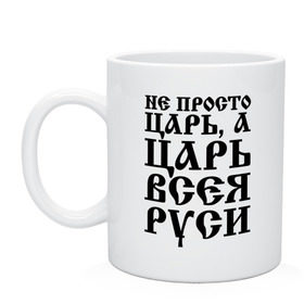 Кружка с принтом Не просто Царь, а Царь всея Руси в городе Новоалтайск, керамика | объем — 330 мл, диаметр — 80 мм. Принт наносится на бока кружки, можно сделать два разных изображения | Тематика изображения на принте: русь