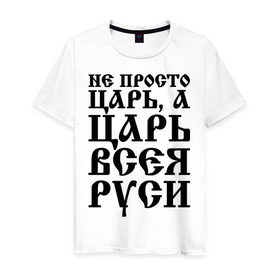 Мужская футболка хлопок с принтом Не просто Царь, а Царь всея Руси в городе Новоалтайск, 100% хлопок | прямой крой, круглый вырез горловины, длина до линии бедер, слегка спущенное плечо. | русь