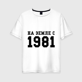 Женская футболка хлопок Oversize с принтом На Земле с 1981 в городе Новоалтайск, 100% хлопок | свободный крой, круглый ворот, спущенный рукав, длина до линии бедер
 | 1981 | год рождения | земля | на земле с 1981 | на земсле с | рожден | рождение | рожденные в ссср