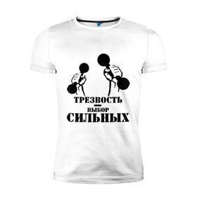 Мужская футболка премиум с принтом Трезвость - выбор сильных в городе Новоалтайск, 92% хлопок, 8% лайкра | приталенный силуэт, круглый вырез ворота, длина до линии бедра, короткий рукав | гантели | здоровый образ жизни | здоровье | зож | сила | спортсмен | трезвость | трезвость   выбор сильных