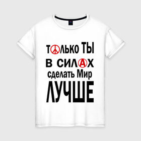 Женская футболка хлопок с принтом Только ты в силах сделать мир лучше в городе Новоалтайск, 100% хлопок | прямой крой, круглый вырез горловины, длина до линии бедер, слегка спущенное плечо | мир | сделать мир лучше | только ты