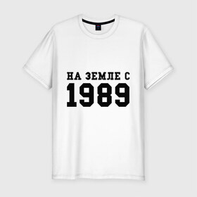 Мужская футболка премиум с принтом На Земле с 1989 в городе Новоалтайск, 92% хлопок, 8% лайкра | приталенный силуэт, круглый вырез ворота, длина до линии бедра, короткий рукав | возраст | год | год рождения | дата рождения | день рождение | день рождения
