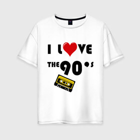 Женская футболка хлопок Oversize с принтом i love 90 s в городе Новоалтайск, 100% хлопок | свободный крой, круглый ворот, спущенный рукав, длина до линии бедер
 | 90 e | i love | i love the 90s | касета | кассета | музыка | музыка 90 х | я люблю | я люблю 90е