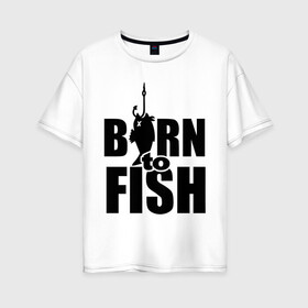 Женская футболка хлопок Oversize с принтом Born to fish в городе Новоалтайск, 100% хлопок | свободный крой, круглый ворот, спущенный рукав, длина до линии бедер
 | born to fish | для рыбака | крючок | на крючке | рыба | рыбак | рыбаку | рыбалка | улов
