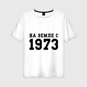 Женская футболка хлопок Oversize с принтом На Земле с 1973 в городе Новоалтайск, 100% хлопок | свободный крой, круглый ворот, спущенный рукав, длина до линии бедер
 | Тематика изображения на принте: возраст | год рождения | годы | дата рождения | день рождение | день рождения | родился | сколько лет