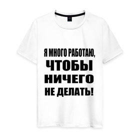 Мужская футболка хлопок с принтом Много работаю в городе Новоалтайск, 100% хлопок | прямой крой, круглый вырез горловины, длина до линии бедер, слегка спущенное плечо. | бездельник | ничего не делать | работа | работать | я много работаю чтобы ничего не делать