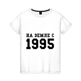 Женская футболка хлопок с принтом На Земле с 1995 в городе Новоалтайск, 100% хлопок | прямой крой, круглый вырез горловины, длина до линии бедер, слегка спущенное плечо | 1995 | год рождения | на земле