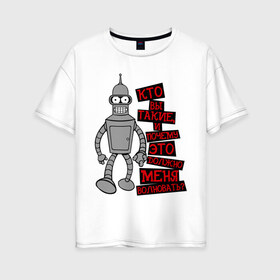 Женская футболка хлопок Oversize с принтом BENDER(кто вы такие) в городе Новоалтайск, 100% хлопок | свободный крой, круглый ворот, спущенный рукав, длина до линии бедер
 | bender | futurama | бендер | кто вы такие | почему меня это должно волновать | футурама