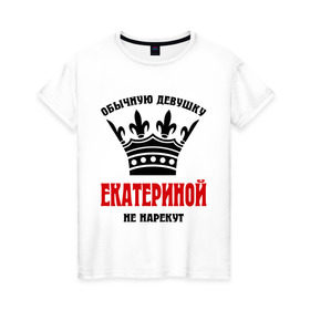 Женская футболка хлопок с принтом Царские имена (Екатерина) в городе Новоалтайск, 100% хлопок | прямой крой, круглый вырез горловины, длина до линии бедер, слегка спущенное плечо | екатерина | имена | катинка | катюша | катя | обычную девушку екатериной не нарекут | царские имена