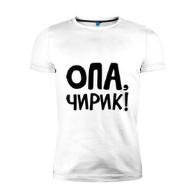 Мужская футболка премиум с принтом Опа, чирик! в городе Новоалтайск, 92% хлопок, 8% лайкра | приталенный силуэт, круглый вырез ворота, длина до линии бедра, короткий рукав | интернет приколы | опа | чирик