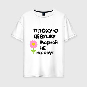 Женская футболка хлопок Oversize с принтом Плохую девушку Марией не назовут в городе Новоалтайск, 100% хлопок | свободный крой, круглый ворот, спущенный рукав, длина до линии бедер
 | marya | мария | маша | машуля