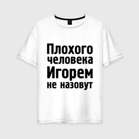 Женская футболка хлопок Oversize с принтом Плохой Игорь в городе Новоалтайск, 100% хлопок | свободный крой, круглый ворот, спущенный рукав, длина до линии бедер
 | igorname | игорек | игорем не назовут | игорь | игорям | имена