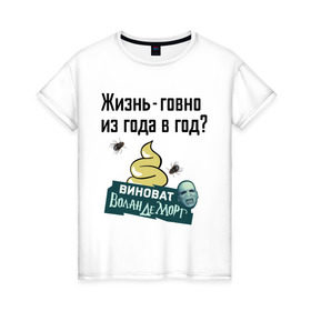 Женская футболка хлопок с принтом Жизнь говно из года в год в городе Новоалтайск, 100% хлопок | прямой крой, круглый вырез горловины, длина до линии бедер, слегка спущенное плечо | виноват волан де морт | воланд | воландеморт | интернет приколы | приколы