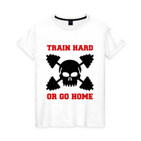 Женская футболка хлопок с принтом train hard or go home - тренируйся жестко или иди домой в городе Новоалтайск, 100% хлопок | прямой крой, круглый вырез горловины, длина до линии бедер, слегка спущенное плечо | бицепс | гантели | зал | качалка | качок | мускулы | мышцы | силовой спорт | тренажерка | тренажерный зал | тренировка | череп | штанги