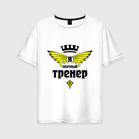 Женская футболка хлопок Oversize с принтом Знатный тренер в городе Новоалтайск, 100% хлопок | свободный крой, круглый ворот, спущенный рукав, длина до линии бедер
 | профессии | специалист | я знатный тренер