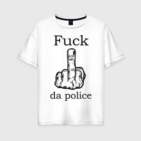 Женская футболка хлопок Oversize с принтом fuck da police в городе Новоалтайск, 100% хлопок | свободный крой, круглый ворот, спущенный рукав, длина до линии бедер
 | кулак | палец | провокация | рука