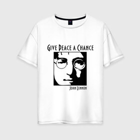 Женская футболка хлопок Oversize с принтом John Lennon (Джон Леннон) Give Peace a Chance в городе Новоалтайск, 100% хлопок | свободный крой, круглый ворот, спущенный рукав, длина до линии бедер
 | beatles | give peace a chance | john lennon | битлз | джон леннон | знаменитости | знаменитые личности | портрет