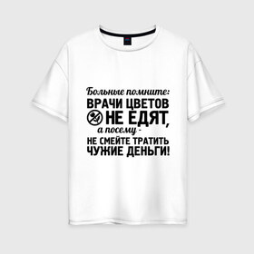 Женская футболка хлопок Oversize с принтом Врачи цветы не едят в городе Новоалтайск, 100% хлопок | свободный крой, круглый ворот, спущенный рукав, длина до линии бедер
 | врач | врачи | врачи цветов не едят | день медработника | доктор | медик | медицина | не смейте тратить чужие деньги