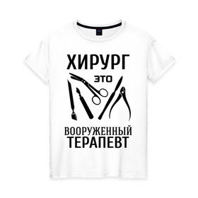 Женская футболка хлопок с принтом Хирург - вооруженный терапевт в городе Новоалтайск, 100% хлопок | прямой крой, круглый вырез горловины, длина до линии бедер, слегка спущенное плечо | вооруженный терапевт | врач | врачам | доктор | инструменты | медик | медицина | терапевт | хирург