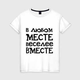 Женская футболка хлопок с принтом Веселее вместе в городе Новоалтайск, 100% хлопок | прямой крой, круглый вырез горловины, длина до линии бедер, слегка спущенное плечо | в любом месте веселее вместе