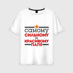 Женская футболка хлопок Oversize с принтом Сильному и красивому папе в городе Новоалтайск, 100% хлопок | свободный крой, круглый ворот, спущенный рукав, длина до линии бедер
 | 23 февраля | день защитника отечества | день мужчин | звезда | подарок папе